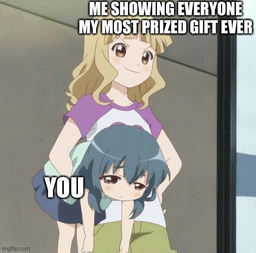 Ta daaaaaaa | ME SHOWING EVERYONE MY MOST PRIZED GIFT EVER; YOU | image tagged in anime carry,wholesome | made w/ Imgflip meme maker