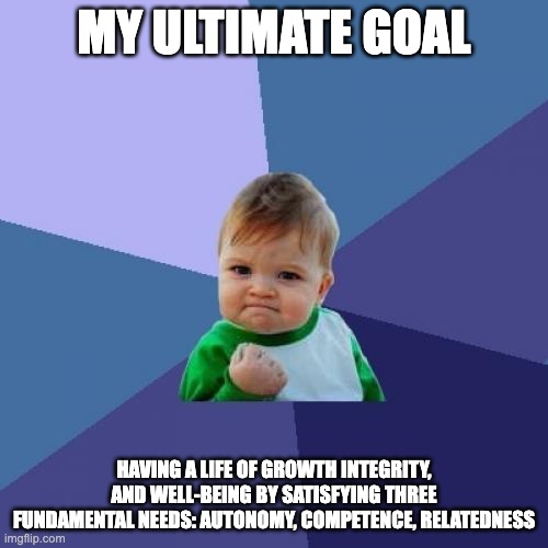 Success Kid Meme | MY ULTIMATE GOAL; HAVING A LIFE OF GROWTH INTEGRITY, AND WELL-BEING BY SATISFYING THREE FUNDAMENTAL NEEDS: AUTONOMY, COMPETENCE, RELATEDNESS | image tagged in memes,success kid | made w/ Imgflip meme maker