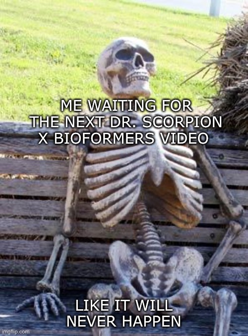 Waiting Skeleton | ME WAITING FOR THE NEXT DR. SCORPION X BIOFORMERS VIDEO; LIKE IT WILL NEVER HAPPEN | image tagged in memes,waiting skeleton | made w/ Imgflip meme maker