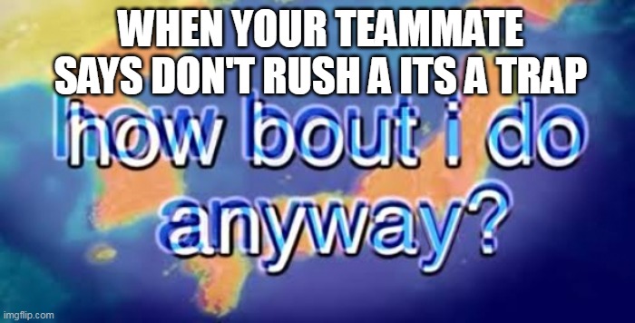 S&D | WHEN YOUR TEAMMATE SAYS DON'T RUSH A ITS A TRAP | image tagged in how bout i do anyway | made w/ Imgflip meme maker