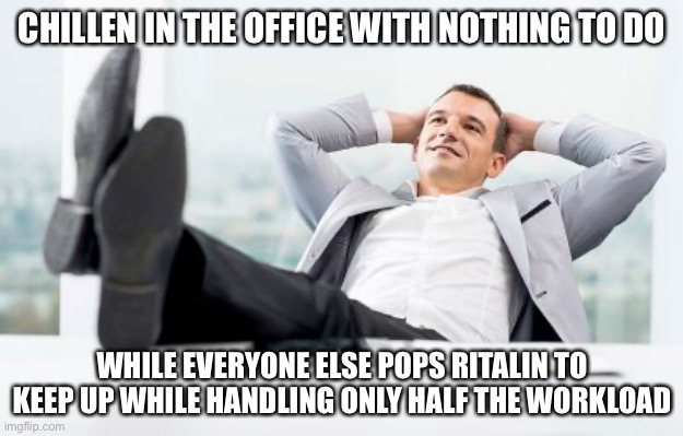 feet up | CHILLEN IN THE OFFICE WITH NOTHING TO DO; WHILE EVERYONE ELSE POPS RITALIN TO KEEP UP WHILE HANDLING ONLY HALF THE WORKLOAD | image tagged in feet up,true story bro | made w/ Imgflip meme maker