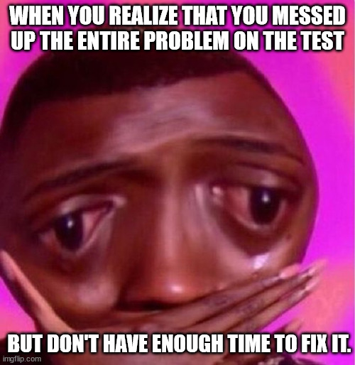 WHEN YOU REALIZE THAT YOU MESSED UP THE ENTIRE PROBLEM ON THE TEST; BUT DON'T HAVE ENOUGH TIME TO FIX IT. | image tagged in test | made w/ Imgflip meme maker