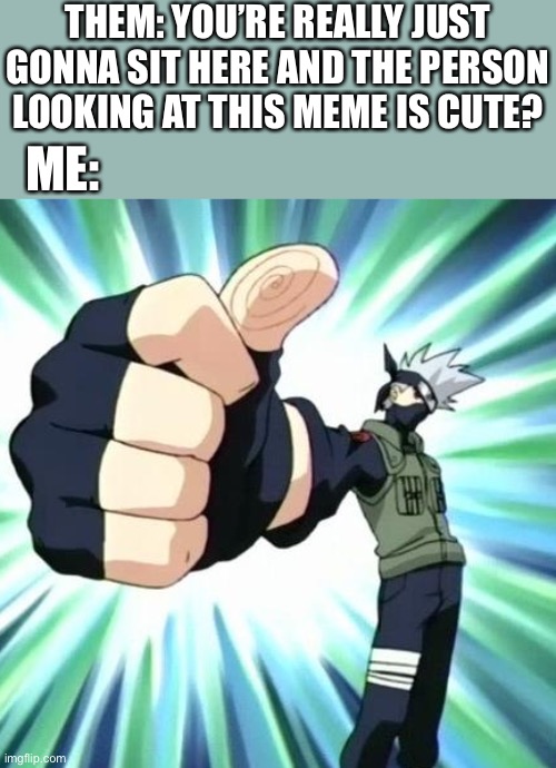 Yes… yes I am | THEM: YOU’RE REALLY JUST GONNA SIT HERE AND THE PERSON LOOKING AT THIS MEME IS CUTE? ME: | image tagged in thumbs up kakashi,wholesome | made w/ Imgflip meme maker
