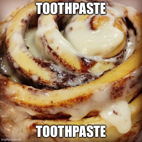 Mod note:It's actually cum | TOOTHPASTE; TOOTHPASTE | image tagged in cinnamon bun | made w/ Imgflip meme maker