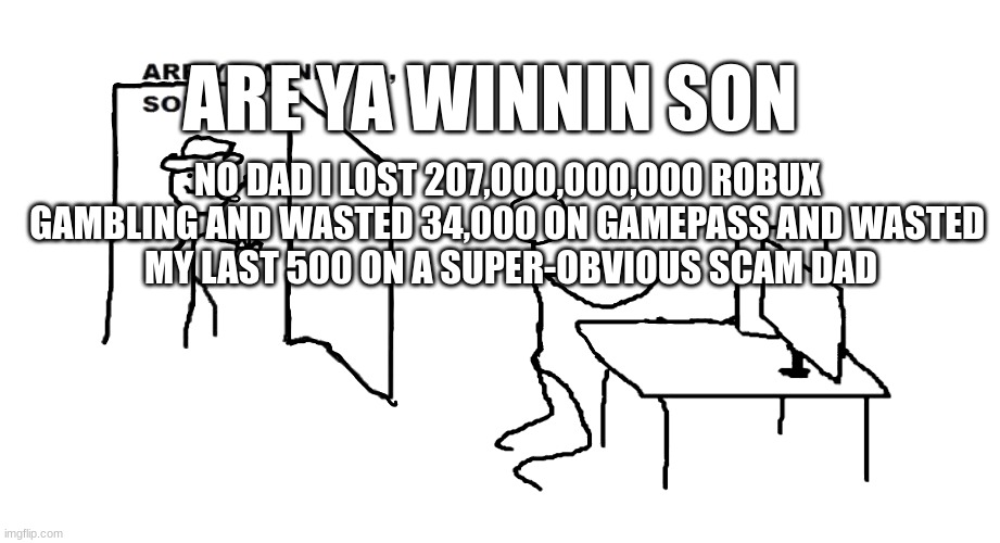 are ya losin son | ARE YA WINNIN SON; NO DAD I LOST 207,000,000,000 ROBUX 
GAMBLING AND WASTED 34,000 ON GAMEPASS AND WASTED 
MY LAST 500 ON A SUPER-OBVIOUS SCAM DAD | image tagged in are ya winnin son,funny memes | made w/ Imgflip meme maker