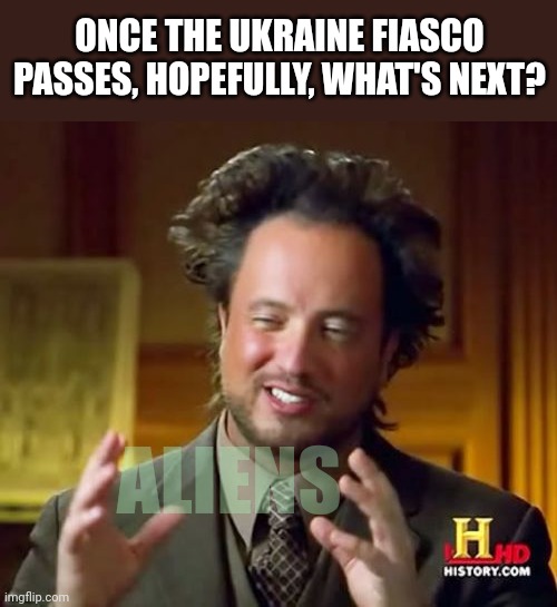 Care to fathom our next news cycle? | ONCE THE UKRAINE FIASCO PASSES, HOPEFULLY, WHAT'S NEXT? ALIENS | image tagged in memes,ancient aliens | made w/ Imgflip meme maker