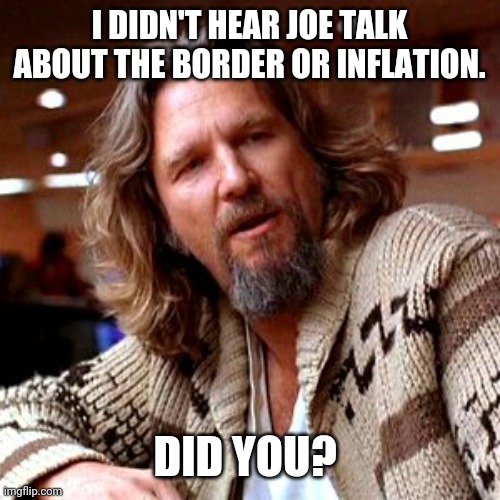 Or making America energy independent again. | I DIDN'T HEAR JOE TALK ABOUT THE BORDER OR INFLATION. DID YOU? | image tagged in memes | made w/ Imgflip meme maker