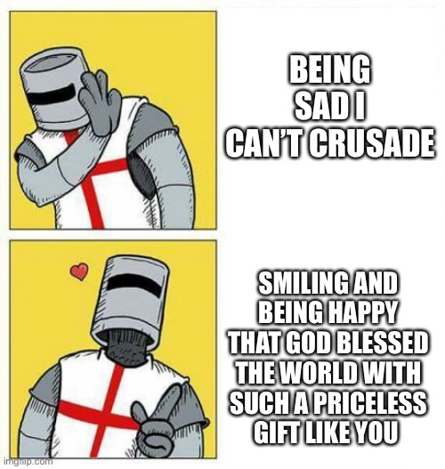 Ah yes | BEING SAD I CAN’T CRUSADE; SMILING AND BEING HAPPY THAT GOD BLESSED THE WORLD WITH SUCH A PRICELESS GIFT LIKE YOU | image tagged in crusader's choice,wholesome | made w/ Imgflip meme maker