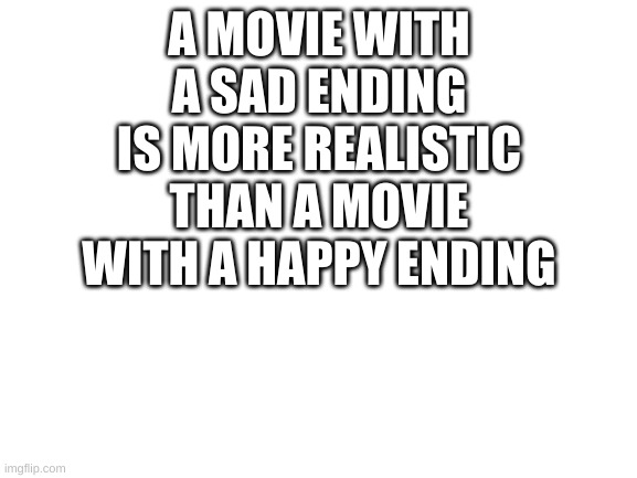 Blank White Template | A MOVIE WITH A SAD ENDING IS MORE REALISTIC THAN A MOVIE WITH A HAPPY ENDING | image tagged in blank white template | made w/ Imgflip meme maker