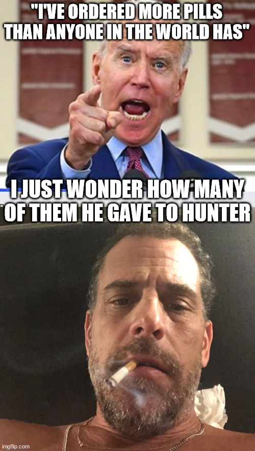 What kind of pills was Sleepy Joe talking about??? | "I'VE ORDERED MORE PILLS THAN ANYONE IN THE WORLD HAS"; I JUST WONDER HOW MANY OF THEM HE GAVE TO HUNTER | image tagged in joe biden no malarkey,hunter biden,state of the union,sotu | made w/ Imgflip meme maker