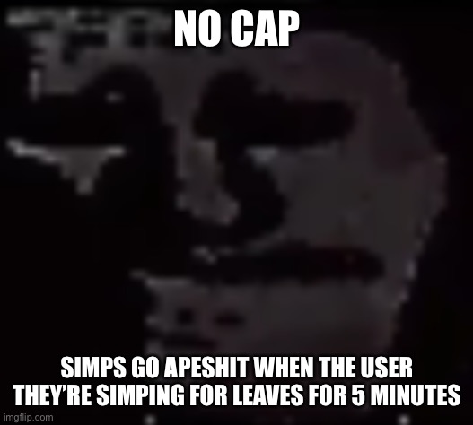 Trollge | NO CAP; SIMPS GO APESHIT WHEN THE USER THEY’RE SIMPING FOR LEAVES FOR 5 MINUTES | image tagged in trollge | made w/ Imgflip meme maker