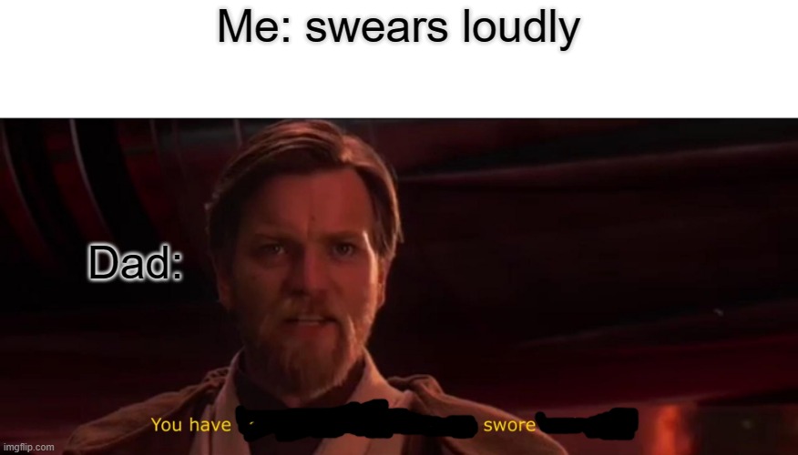 You have become the very thing you swore to destroy | Me: swears loudly; Dad: | image tagged in you have become the very thing you swore to destroy | made w/ Imgflip meme maker