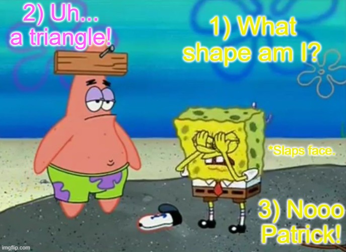 1) What shape am I? 2) Uh... a triangle! *Slaps face. 3) Nooo Patrick! | made w/ Imgflip meme maker