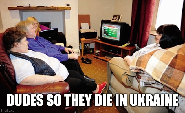 Stream mood 16 | DUDES SO THEY DIE IN UKRAINE | image tagged in fat people watching tv,stream mood | made w/ Imgflip meme maker