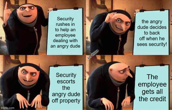 Gru's Plan | Security rushes in to help an employee dealing with an angry dude; the angry dude decides to back off when he sees security! S/O Memes; Security escorts the angry dude off property; The employee gets all the credit | image tagged in memes,gru's plan | made w/ Imgflip meme maker