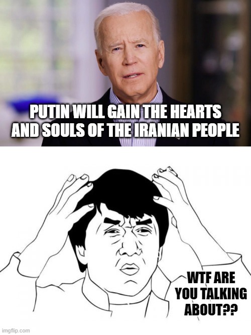 You bumbling idiot! Who the fck still supports this fcking fool?? | PUTIN WILL GAIN THE HEARTS AND SOULS OF THE IRANIAN PEOPLE; WTF ARE YOU TALKING ABOUT?? | image tagged in joe biden 2020,memes,jackie chan wtf | made w/ Imgflip meme maker