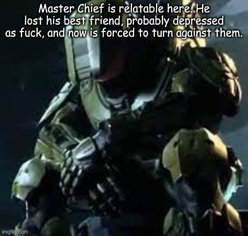 the friend thing (losing a friend) is relatable as fuck | Master Chief is relatable here. He lost his best friend, probably depressed as fuck, and now is forced to turn against them. | image tagged in master chief sad | made w/ Imgflip meme maker