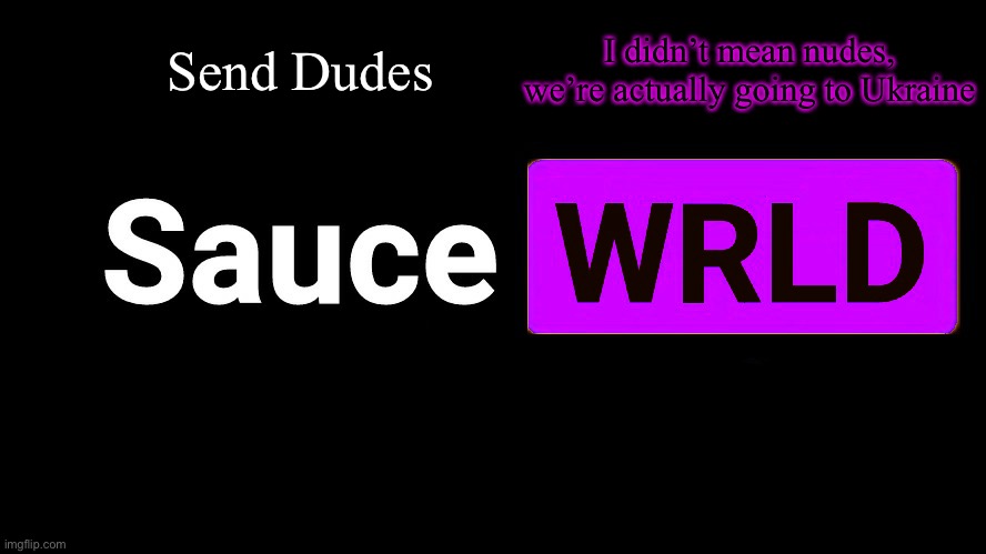 . | Send Dudes; I didn’t mean nudes, we’re actually going to Ukraine; YOU CAN DO BOTH IF YOU WANT I MEAN WHAT? | image tagged in lean | made w/ Imgflip meme maker