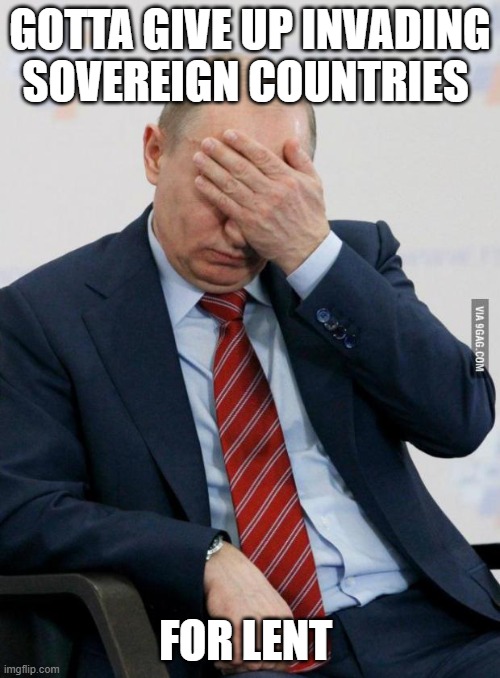 Putin give up war for lent |  GOTTA GIVE UP INVADING SOVEREIGN COUNTRIES; FOR LENT | image tagged in putin facepalm | made w/ Imgflip meme maker