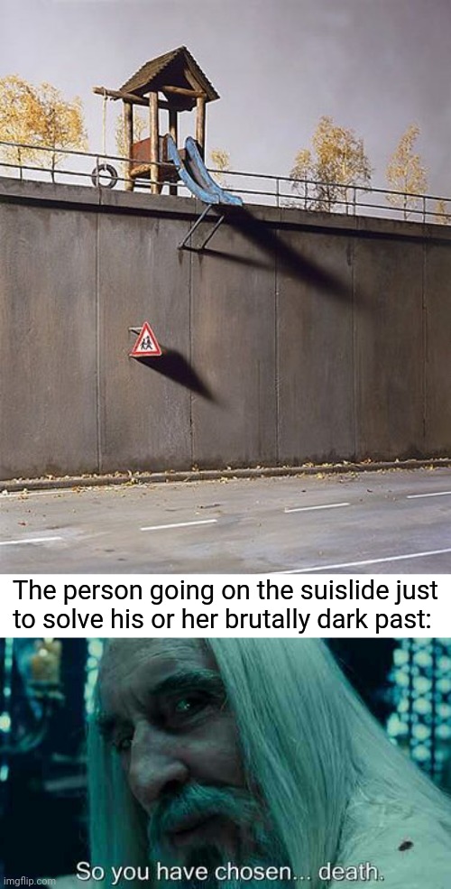 Suislide | The person going on the suislide just to solve his or her brutally dark past: | image tagged in so you have chosen death,suislide,dark humor,memes,meme,slide | made w/ Imgflip meme maker