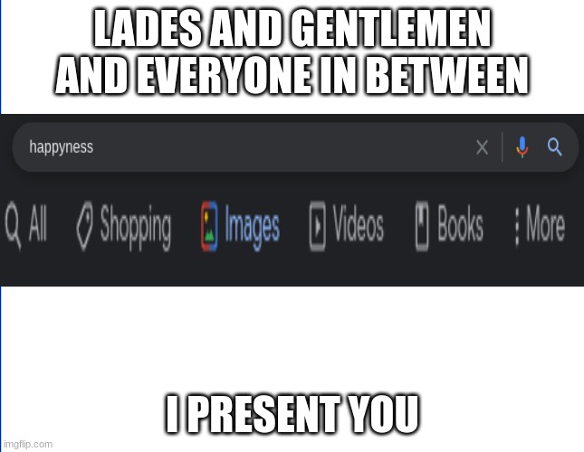 wite screen | LADES AND GENTLEMEN AND EVERYONE IN BETWEEN; I PRESENT YOU | image tagged in wite screen,happy,sale | made w/ Imgflip meme maker