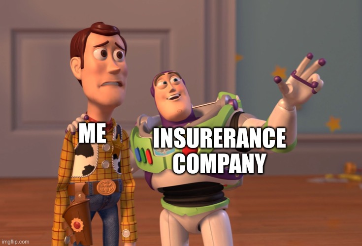 Real life | INSURERANCE COMPANY; ME | image tagged in memes,funny,funny memes,buzz and woody | made w/ Imgflip meme maker