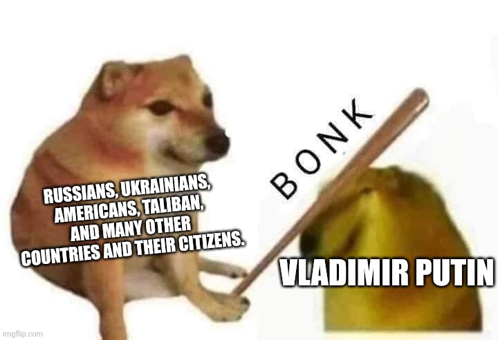 Yes, the Taliban condemned it | RUSSIANS, UKRAINIANS, AMERICANS, TALIBAN, AND MANY OTHER COUNTRIES AND THEIR CITIZENS. VLADIMIR PUTIN | image tagged in doge bonk,russia,putin | made w/ Imgflip meme maker