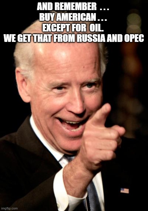 Smilin Biden Meme | AND REMEMBER  . . . 
BUY AMERICAN . . . 
EXCEPT FOR  OIL. 
WE GET THAT FROM RUSSIA AND OPEC | image tagged in memes,smilin biden | made w/ Imgflip meme maker