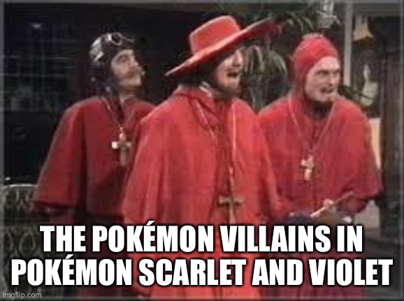 Oh yeah, it’s Spanish Inquisition time | THE POKÉMON VILLAINS IN POKÉMON SCARLET AND VIOLET | image tagged in spanish inquisition | made w/ Imgflip meme maker