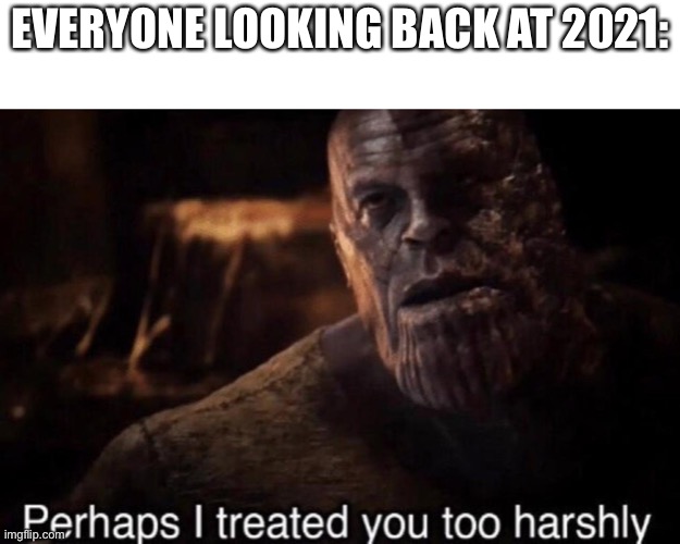 Perhaps I treated you too harshly | EVERYONE LOOKING BACK AT 2021: | image tagged in perhaps i treated you too harshly | made w/ Imgflip meme maker