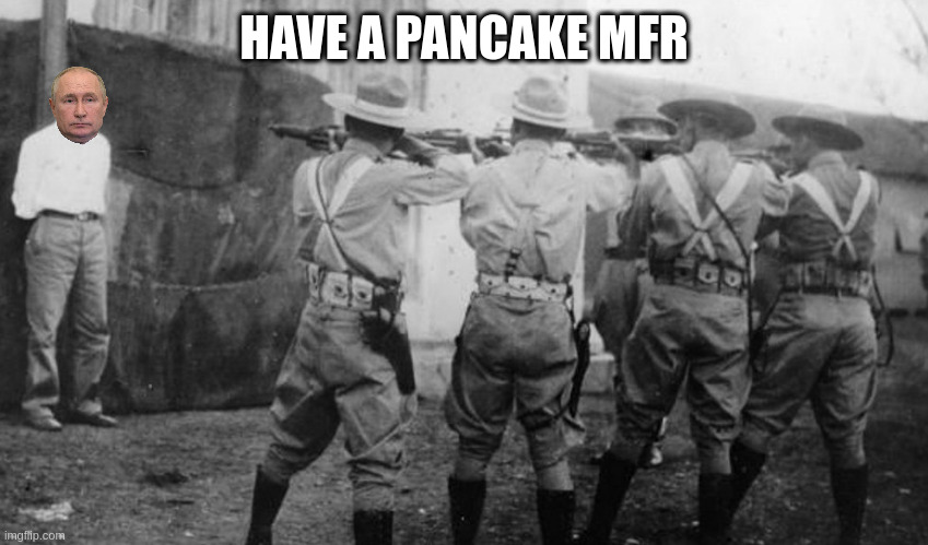 vlad wants to give up something for lent boys | HAVE A PANCAKE MFR | image tagged in cuban firing squad | made w/ Imgflip meme maker