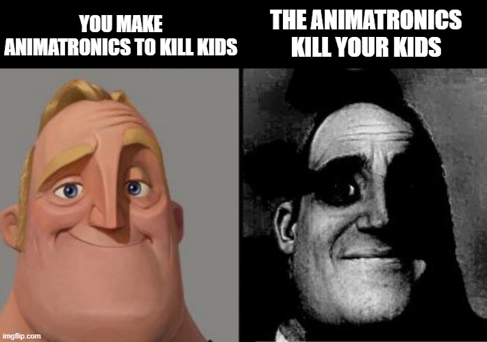 Traumatized Mr. Incredible | YOU MAKE ANIMATRONICS TO KILL KIDS; THE ANIMATRONICS KILL YOUR KIDS | image tagged in traumatized mr incredible | made w/ Imgflip meme maker