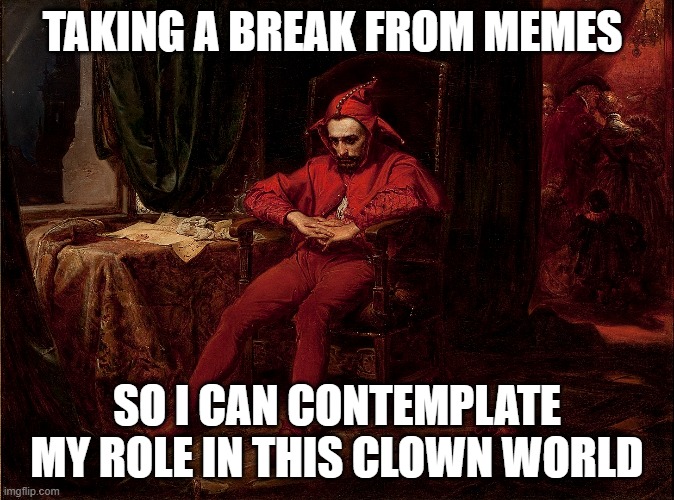 Meme jester contemplating the clown world | TAKING A BREAK FROM MEMES; SO I CAN CONTEMPLATE MY ROLE IN THIS CLOWN WORLD | image tagged in meme,clown world,jester,contemplating,stanczyk | made w/ Imgflip meme maker