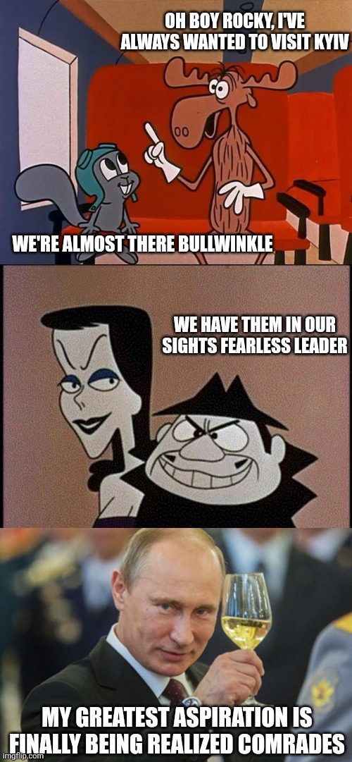 What Putin Is Really After in Ukraine | OH BOY ROCKY, I'VE ALWAYS WANTED TO VISIT KYIV; WE'RE ALMOST THERE BULLWINKLE; WE HAVE THEM IN OUR SIGHTS FEARLESS LEADER; MY GREATEST ASPIRATION IS FINALLY BEING REALIZED COMRADES | image tagged in rocky and bullwinkle,boris and natasha,putin cheers,ukraine | made w/ Imgflip meme maker