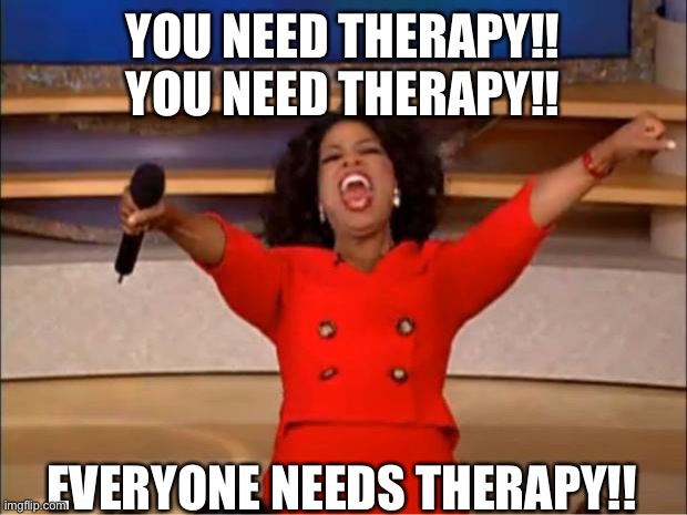 Everyone needs therapy | YOU NEED THERAPY!! YOU NEED THERAPY!! EVERYONE NEEDS THERAPY!! | image tagged in memes,oprah you get a | made w/ Imgflip meme maker