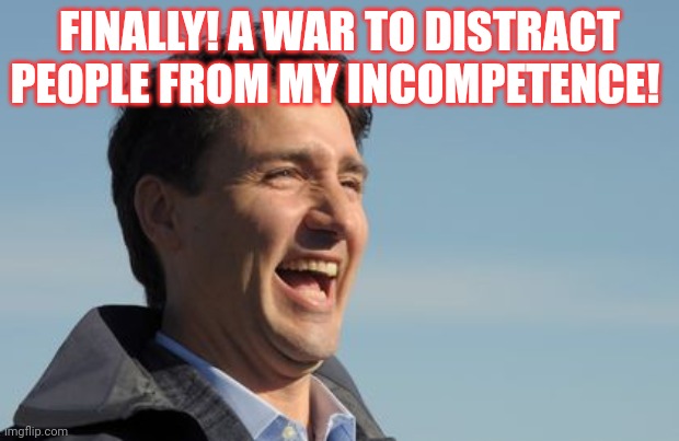 Justin Trudeau | FINALLY! A WAR TO DISTRACT PEOPLE FROM MY INCOMPETENCE! | image tagged in justin trudeau | made w/ Imgflip meme maker