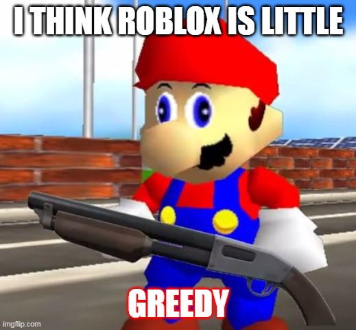 SMG4 Shotgun Mario | I THINK ROBLOX IS LITTLE GREEDY | image tagged in smg4 shotgun mario | made w/ Imgflip meme maker