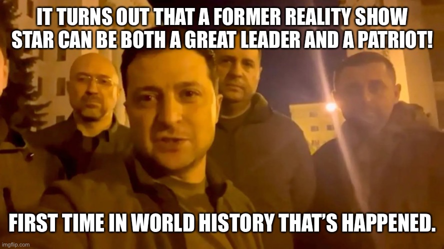 Ukrainian President Zelensky | IT TURNS OUT THAT A FORMER REALITY SHOW STAR CAN BE BOTH A GREAT LEADER AND A PATRIOT! FIRST TIME IN WORLD HISTORY THAT’S HAPPENED. | image tagged in ukrainian president zelensky | made w/ Imgflip meme maker