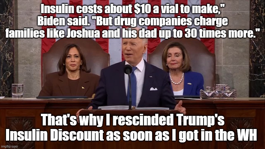 SOTU: What Biden didn't tell you about insulin | Insulin costs about $10 a vial to make," Biden said. "But drug companies charge families like Joshua and his dad up to 30 times more."; That's why I rescinded Trump's Insulin Discount as soon as I got in the WH | image tagged in insulin,biden,trump,sotu | made w/ Imgflip meme maker