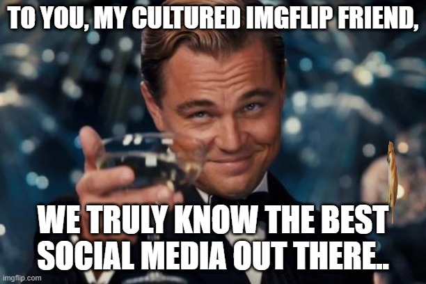 Leonardo Dicaprio Cheers |  TO YOU, MY CULTURED IMGFLIP FRIEND, WE TRULY KNOW THE BEST SOCIAL MEDIA OUT THERE.. | image tagged in memes,leonardo dicaprio cheers,dank,funny,lol,epic | made w/ Imgflip meme maker