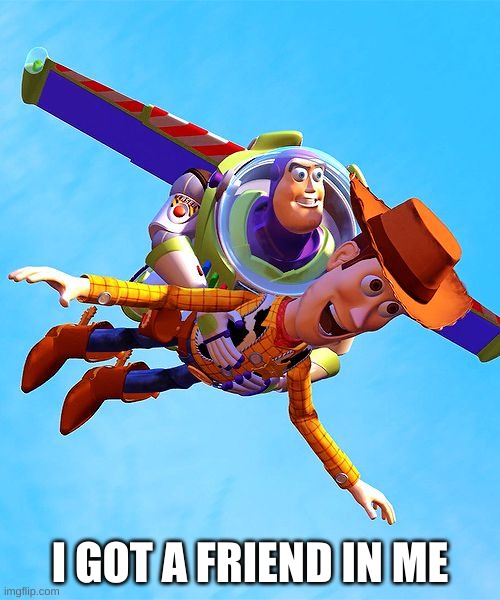 Buzz and Woody | I GOT A FRIEND IN ME | image tagged in buzz and woody | made w/ Imgflip meme maker