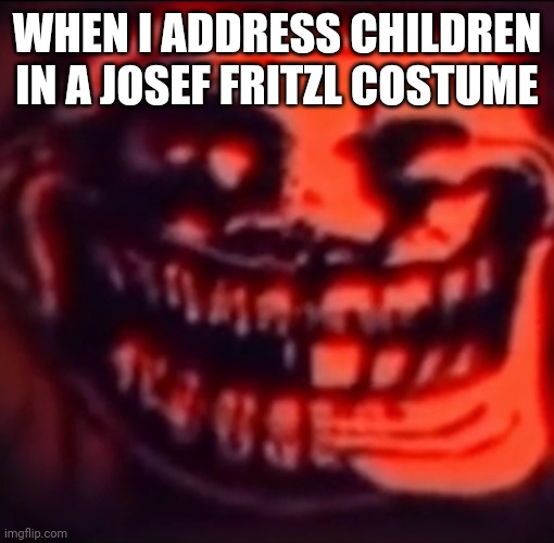 Ultra troll | WHEN I ADDRESS CHILDREN IN A JOSEF FRITZL COSTUME | image tagged in ultra troll | made w/ Imgflip meme maker