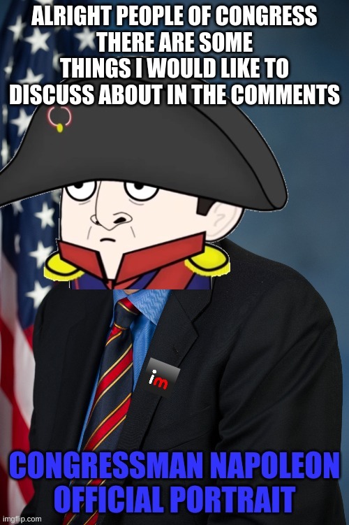 Congressman Napoleon announcement | ALRIGHT PEOPLE OF CONGRESS
THERE ARE SOME THINGS I WOULD LIKE TO DISCUSS ABOUT IN THE COMMENTS | image tagged in congressman napoleon announcement | made w/ Imgflip meme maker