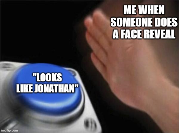 Blank Nut Button | ME WHEN SOMEONE DOES A FACE REVEAL; "LOOKS LIKE JONATHAN" | image tagged in memes,blank nut button | made w/ Imgflip meme maker