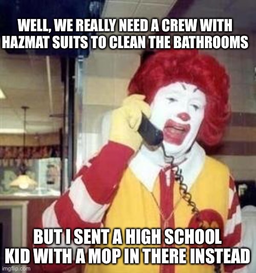 Ronald McDonald Temp |  WELL, WE REALLY NEED A CREW WITH HAZMAT SUITS TO CLEAN THE BATHROOMS; BUT I SENT A HIGH SCHOOL KID WITH A MOP IN THERE INSTEAD | image tagged in ronald mcdonald temp,memes,mcdonalds | made w/ Imgflip meme maker