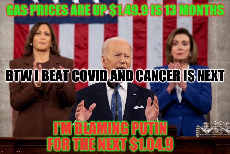 From Energy Independence, to begging for oil... | GAS PRICES ARE UP $1.49.9 IS 13 MONTHS; BTW I BEAT COVID AND CANCER IS NEXT; I'M BLAMING PUTIN FOR THE NEXT $1.04.9 | image tagged in state of the union,nancy pelosi,kamala harris,liars | made w/ Imgflip meme maker