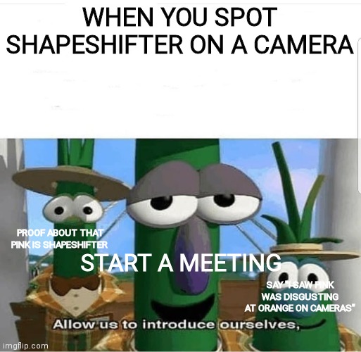 Allow us to introduce ourselves | WHEN YOU SPOT SHAPESHIFTER ON A CAMERA; START A MEETING; PROOF ABOUT THAT PINK IS SHAPESHIFTER; SAY "I SAW PINK WAS DISGUSTING AT ORANGE ON CAMERAS" | image tagged in allow us to introduce ourselves | made w/ Imgflip meme maker