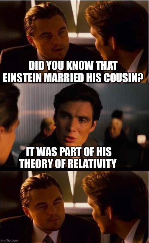 Inception Meme | DID YOU KNOW THAT EINSTEIN MARRIED HIS COUSIN? IT WAS PART OF HIS THEORY OF RELATIVITY | image tagged in memes,inception | made w/ Imgflip meme maker