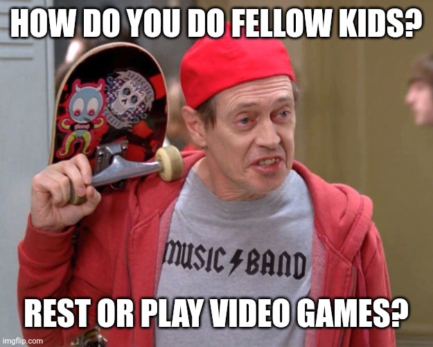 Steve Buscemi Fellow Kids | HOW DO YOU DO FELLOW KIDS? REST OR PLAY VIDEO GAMES? | image tagged in steve buscemi fellow kids | made w/ Imgflip meme maker