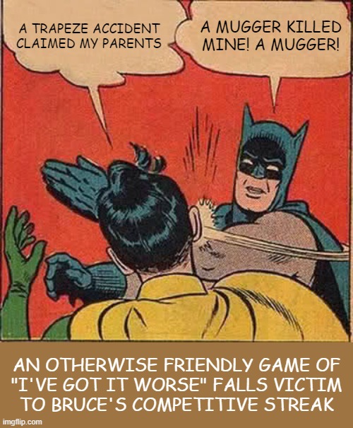 Oh yeah! Well my life sucks worse! | A TRAPEZE ACCIDENT CLAIMED MY PARENTS; A MUGGER KILLED MINE! A MUGGER! AN OTHERWISE FRIENDLY GAME OF
"I'VE GOT IT WORSE" FALLS VICTIM
TO BRUCE'S COMPETITIVE STREAK | image tagged in memes,batman slapping robin,parents,death,game,competition | made w/ Imgflip meme maker